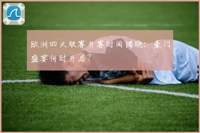欧洲四大联赛开赛时间揭晓：豪门盛宴何时开启？
