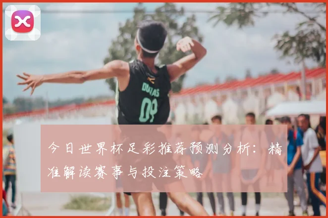 今日世界杯足彩推荐预测分析：精准解读赛事与投注策略