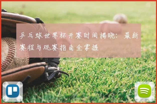 乒乓球世界杯开赛时间揭晓：最新赛程与观赛指南全掌握