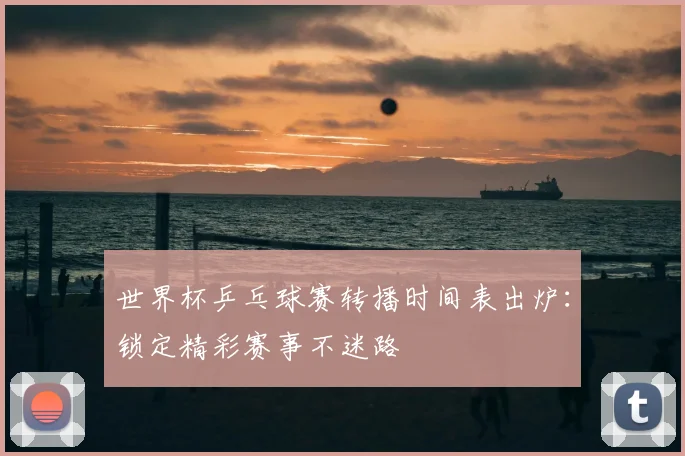 世界杯乒乓球赛转播时间表出炉:锁定精彩赛事不迷路
