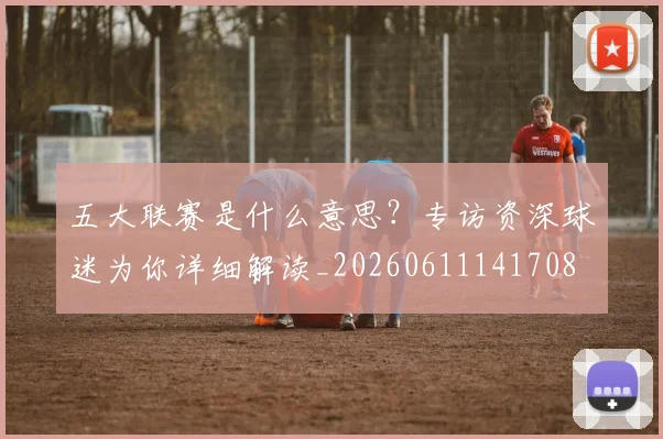 五大联赛是什么意思？专访资深球迷为你详细解读_20260611141708