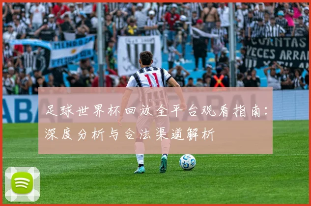 足球世界杯回放全平台观看指南:深度分析与合法渠道解析