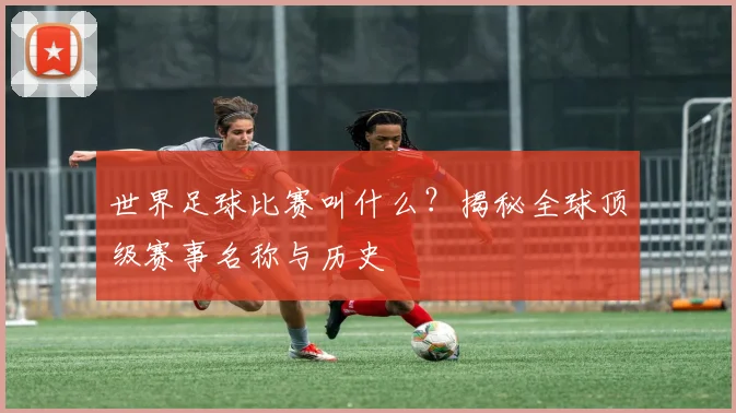 世界足球比赛叫什么？揭秘全球顶级赛事名称与历史