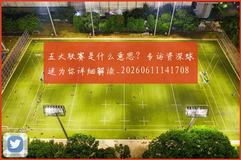 五大联赛是什么意思？专访资深球迷为你详细解读_20260611141708