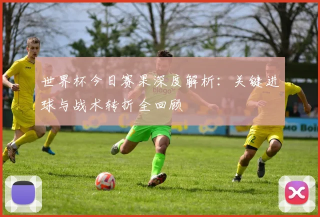 世界杯今日赛果深度解析：关键进球与战术转折全回顾