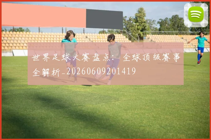 世界足球大赛盘点:全球顶级赛事全解析_20260609201419