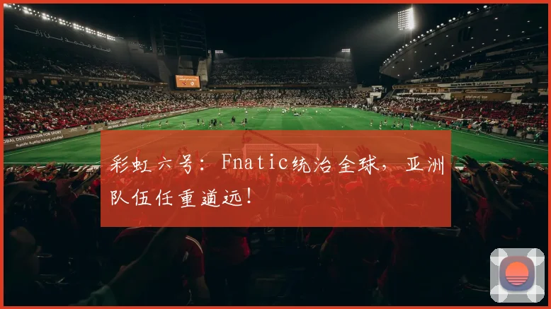 彩虹六号：Fnatic统治全球，亚洲队伍任重道远！
