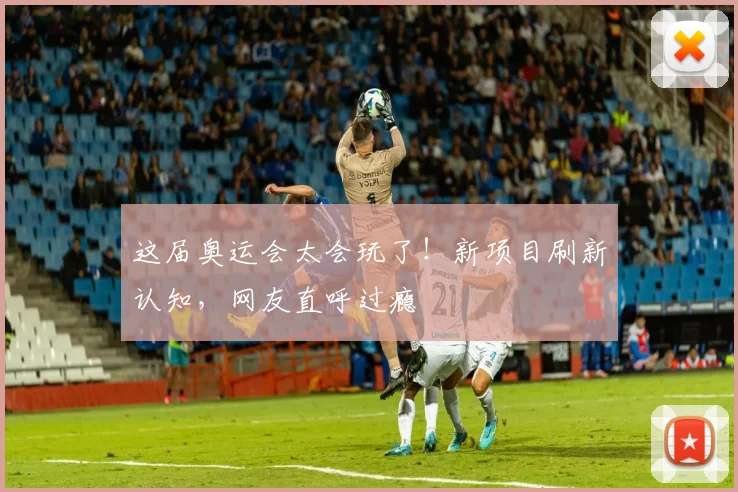 这届奥运会太会玩了!新项目刷新认知,网友直呼过瘾
