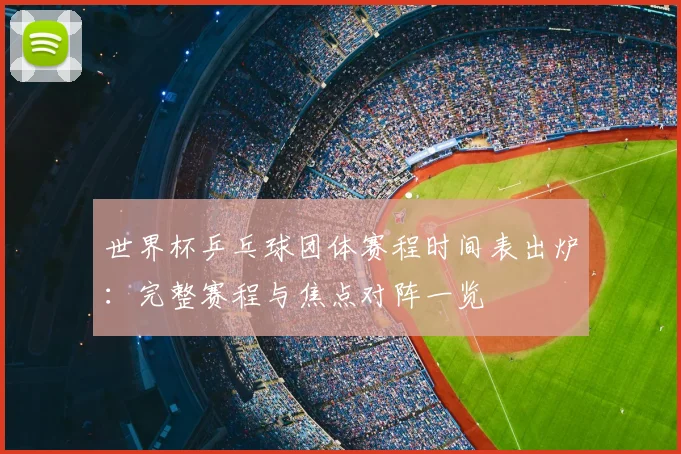 世界杯乒乓球团体赛程时间表出炉：完整赛程与焦点对阵一览