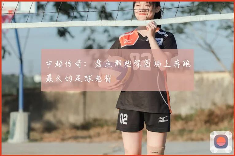 中超传奇：盘点那些绿茵场上奔跑最久的足球老将