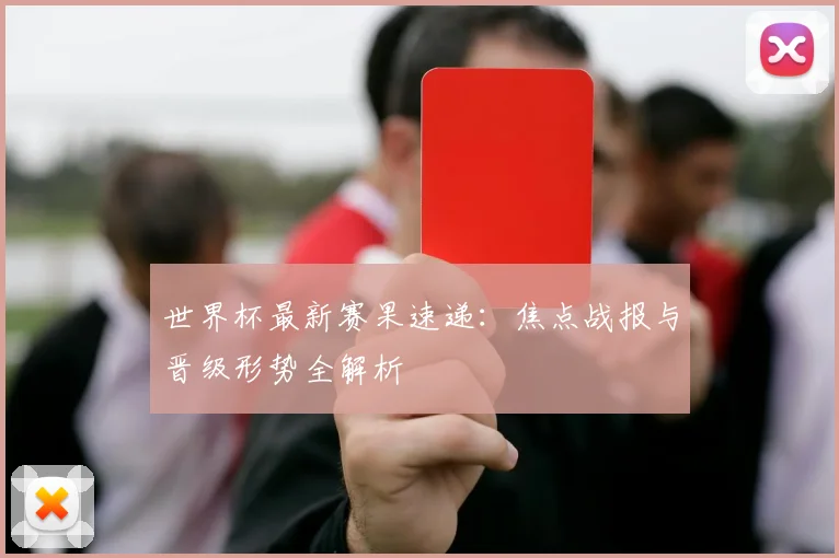 世界杯最新赛果速递：焦点战报与晋级形势全解析
