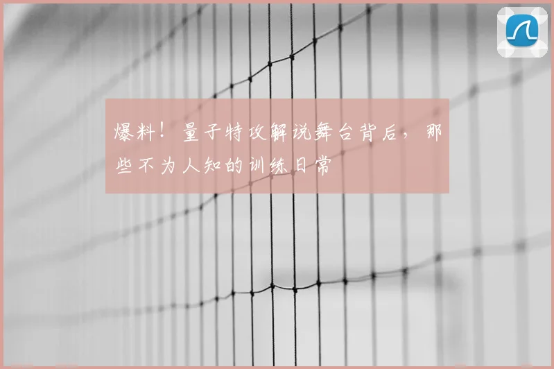 爆料！量子特攻解说舞台背后，那些不为人知的训练日常