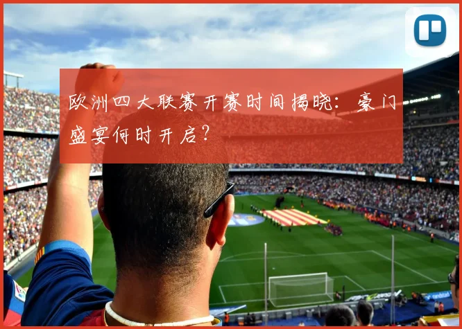 欧洲四大联赛开赛时间揭晓:豪门盛宴何时开启?