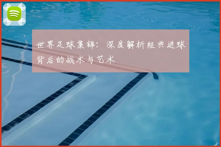 世界足球集锦：深度解析经典进球背后的战术与艺术