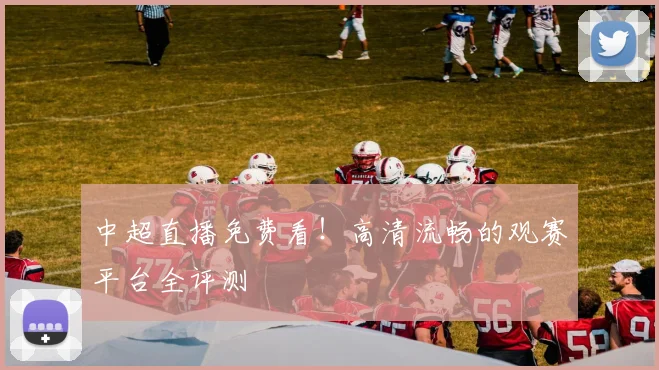 中超直播免费看!高清流畅的观赛平台全评测