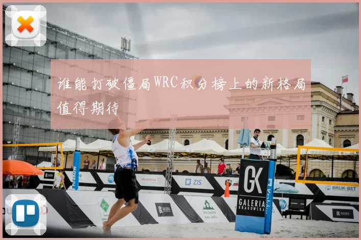 谁能打破僵局WRC积分榜上的新格局值得期待