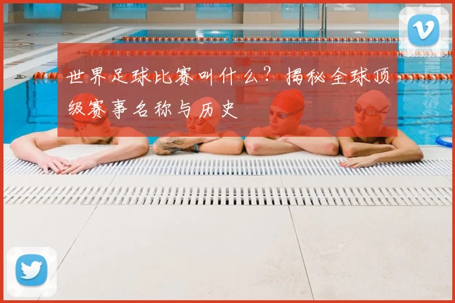 世界足球比赛叫什么？揭秘全球顶级赛事名称与历史