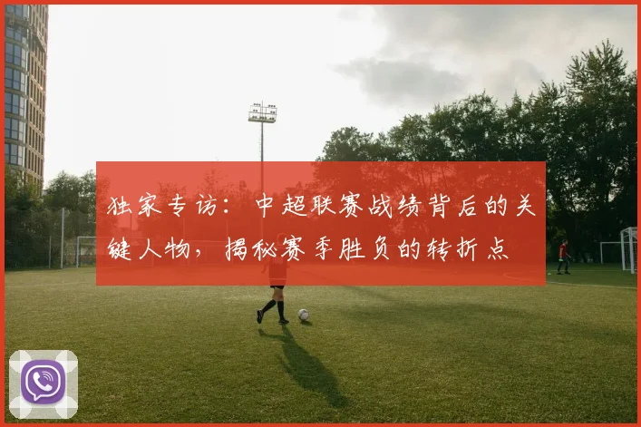 独家专访：中超联赛战绩背后的关键人物，揭秘赛季胜负的转折点