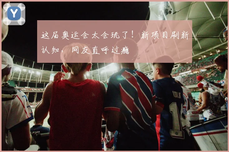 这届奥运会太会玩了！新项目刷新认知，网友直呼过瘾