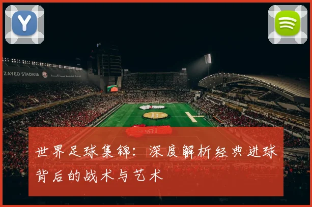 世界足球集锦：深度解析经典进球背后的战术与艺术