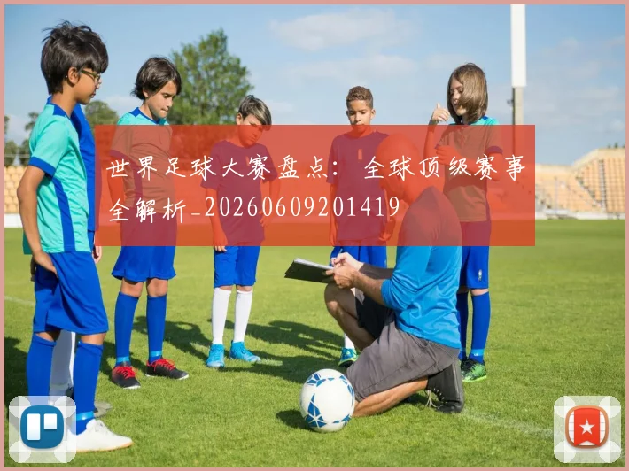 世界足球大赛盘点:全球顶级赛事全解析_20260609201419