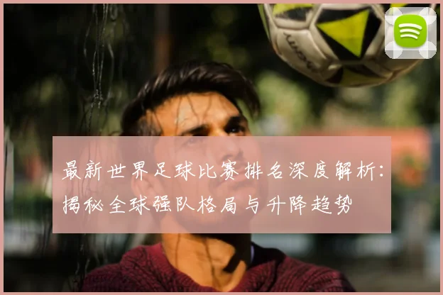 最新世界足球比赛排名深度解析：揭秘全球强队格局与升降趋势