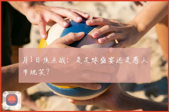 月1日焦点战：是足球盛宴还是愚人节玩笑？