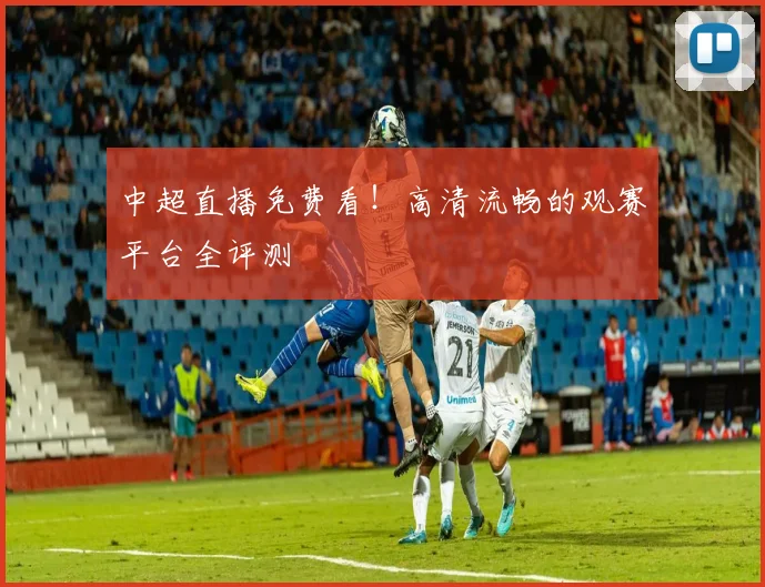 中超直播免费看！高清流畅的观赛平台全评测